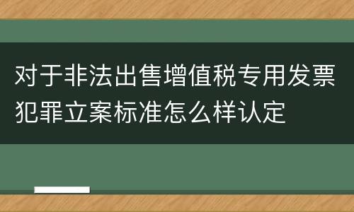 对于非法出售增值税专用发票犯罪立案标准怎么样认定