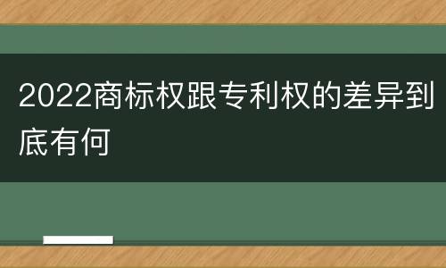 2022商标权跟专利权的差异到底有何