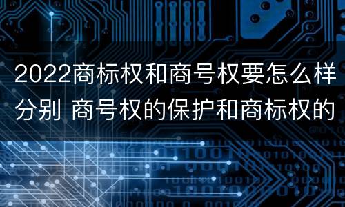 2022商标权和商号权要怎么样分别 商号权的保护和商标权的保护一样是全国性范围的