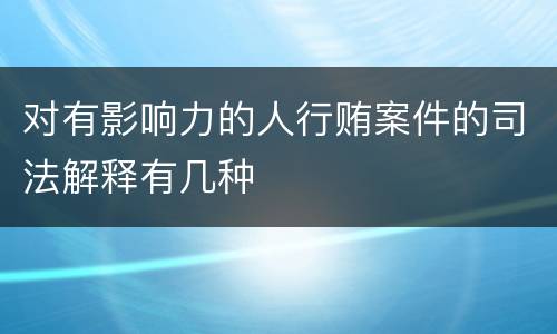 对有影响力的人行贿案件的司法解释有几种