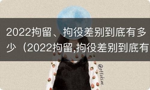 2022拘留、拘役差别到底有多少（2022拘留,拘役差别到底有多少）