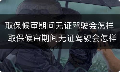 取保候审期间无证驾驶会怎样 取保候审期间无证驾驶会怎样处理