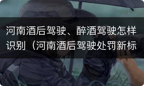 河南酒后驾驶、醉酒驾驶怎样识别（河南酒后驾驶处罚新标准）