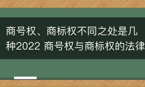 商号权、商标权不同之处是几种2022 商号权与商标权的法律冲突与解决