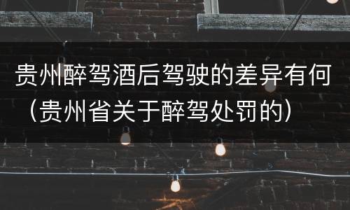 贵州醉驾酒后驾驶的差异有何（贵州省关于醉驾处罚的）