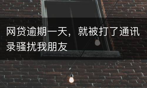 网贷逾期一天，就被打了通讯录骚扰我朋友