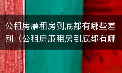 公租房廉租房到底都有哪些差别（公租房廉租房到底都有哪些差别呢）