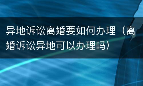 异地诉讼离婚要如何办理（离婚诉讼异地可以办理吗）