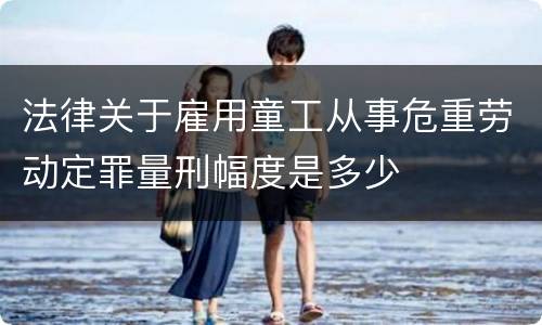法律关于雇用童工从事危重劳动定罪量刑幅度是多少