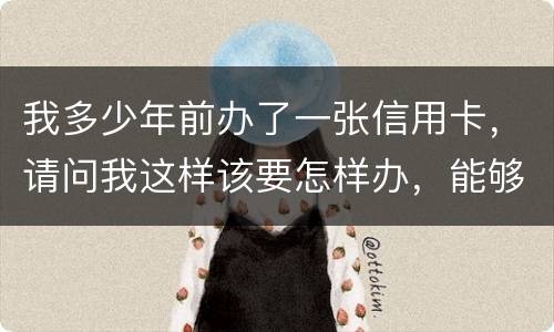我多少年前办了一张信用卡，请问我这样该要怎样办，能够报案吗