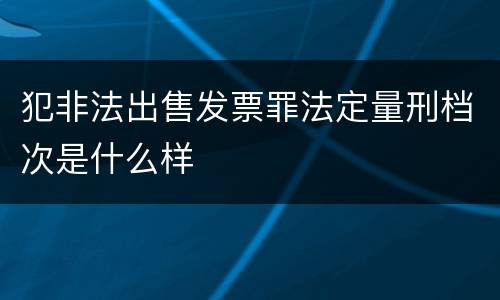 犯非法出售发票罪法定量刑档次是什么样