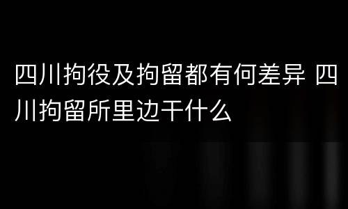 四川拘役及拘留都有何差异 四川拘留所里边干什么
