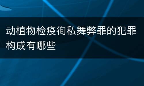 动植物检疫徇私舞弊罪的犯罪构成有哪些