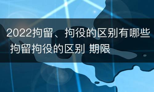 2022拘留、拘役的区别有哪些 拘留拘役的区别 期限