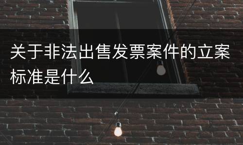 关于非法出售发票案件的立案标准是什么