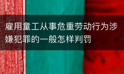雇用童工从事危重劳动行为涉嫌犯罪的一般怎样判罚