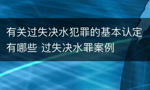 有关过失决水犯罪的基本认定有哪些 过失决水罪案例
