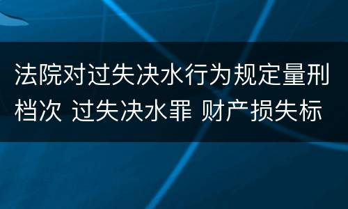 法院对过失决水行为规定量刑档次 过失决水罪 财产损失标准