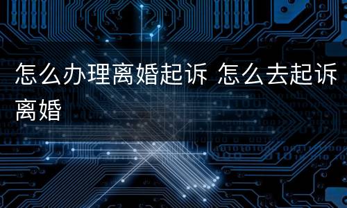 怎么办理离婚起诉 怎么去起诉离婚