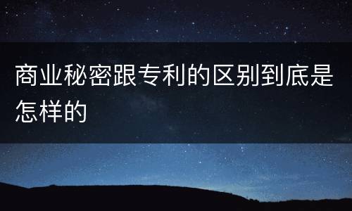 商业秘密跟专利的区别到底是怎样的
