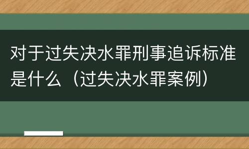 对于过失决水罪刑事追诉标准是什么（过失决水罪案例）