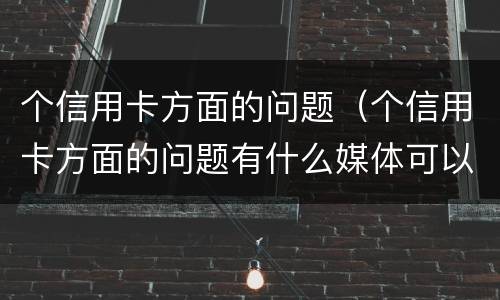 个信用卡方面的问题（个信用卡方面的问题有什么媒体可以反映）