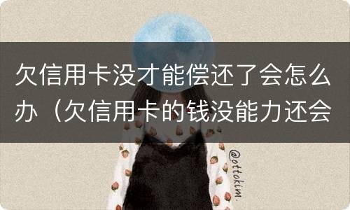 欠信用卡没才能偿还了会怎么办（欠信用卡的钱没能力还会不会坐牢）