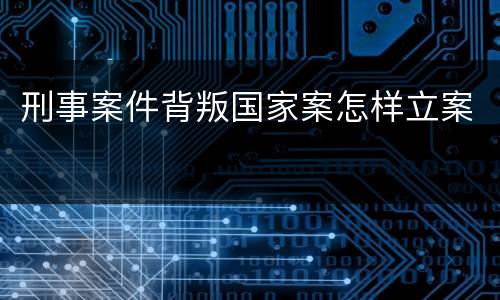 刑事案件背叛国家案怎样立案