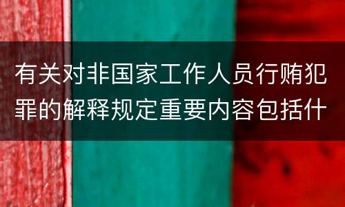 有关对非国家工作人员行贿犯罪的解释规定重要内容包括什么