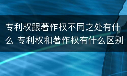 专利权跟著作权不同之处有什么 专利权和著作权有什么区别