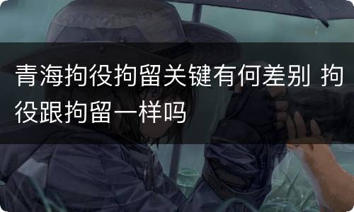 青海拘役拘留关键有何差别 拘役跟拘留一样吗