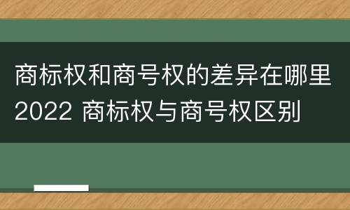 商标权和商号权的差异在哪里2022 商标权与商号权区别