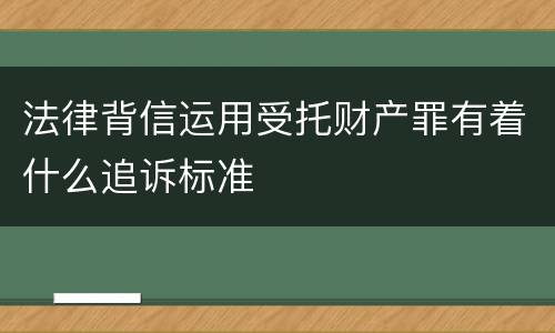 法律背信运用受托财产罪有着什么追诉标准