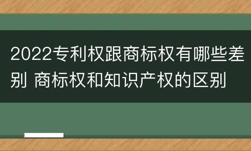 2022专利权跟商标权有哪些差别 商标权和知识产权的区别