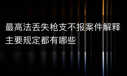 最高法丢失枪支不报案件解释主要规定都有哪些