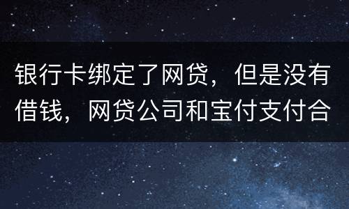 银行卡绑定了网贷，但是没有借钱，网贷公司和宝付支付合作的，会不会扣银行卡钱