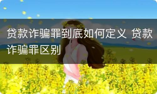 贷款诈骗罪到底如何定义 贷款诈骗罪区别