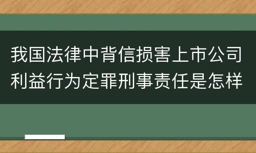 我国法律中背信损害上市公司利益行为定罪刑事责任是怎样