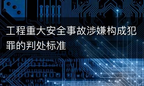 工程重大安全事故涉嫌构成犯罪的判处标准