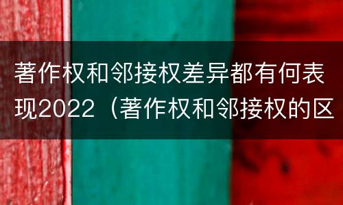 著作权和邻接权差异都有何表现2022（著作权和邻接权的区别与联系）