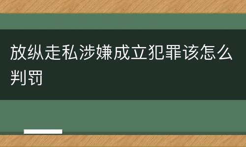 放纵走私涉嫌成立犯罪该怎么判罚