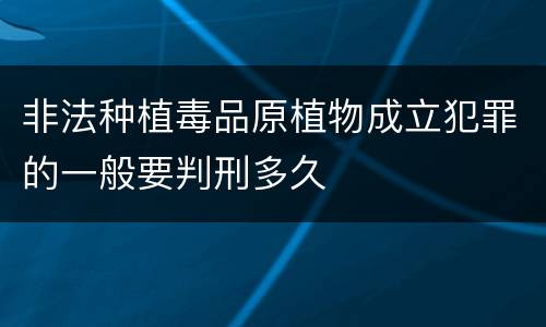 非法种植毒品原植物成立犯罪的一般要判刑多久