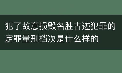 犯了故意损毁名胜古迹犯罪的定罪量刑档次是什么样的