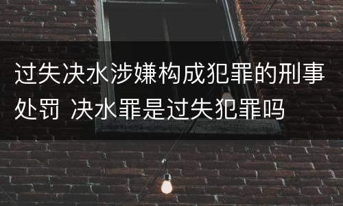 过失决水涉嫌构成犯罪的刑事处罚 决水罪是过失犯罪吗