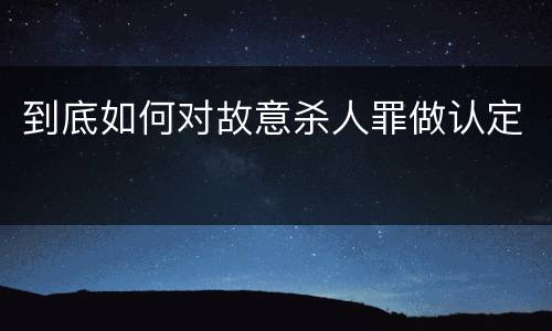 到底如何对故意杀人罪做认定
