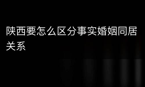 陕西要怎么区分事实婚姻同居关系