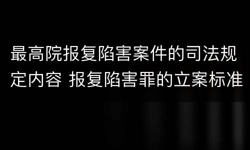 最高院报复陷害案件的司法规定内容 报复陷害罪的立案标准