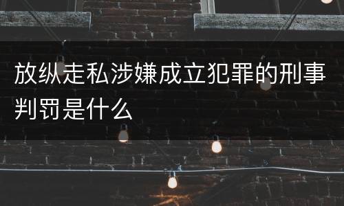 放纵走私涉嫌成立犯罪的刑事判罚是什么