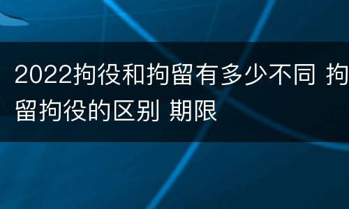 2022拘役和拘留有多少不同 拘留拘役的区别 期限