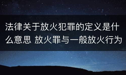 法律关于放火犯罪的定义是什么意思 放火罪与一般放火行为的区别